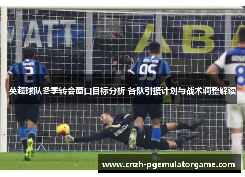 英超球队冬季转会窗口目标分析 各队引援计划与战术调整解读 英超球队冬季转会窗口目标分析 各队引援计划与战术调整解读