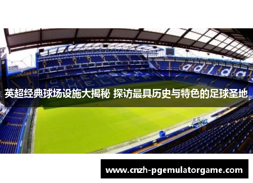 英超经典球场设施大揭秘 探访最具历史与特色的足球圣地