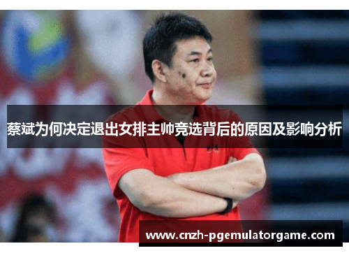 蔡斌为何决定退出女排主帅竞选背后的原因及影响分析 蔡斌为何决定退出女排主帅竞选背后的原因及影响分析