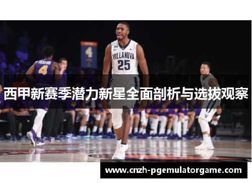 西甲新赛季潜力新星全面剖析与选拔观察