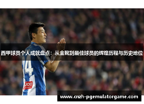 西甲球员个人成就盘点：从金靴到最佳球员的辉煌历程与历史地位