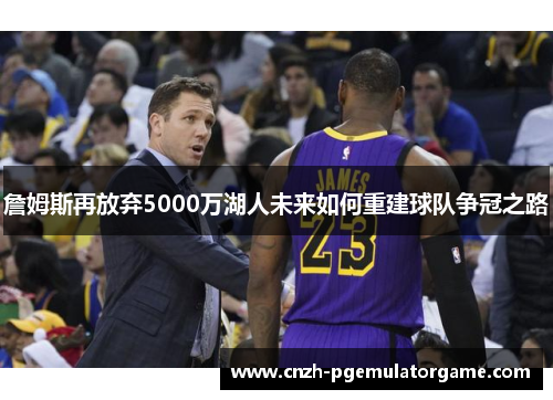 詹姆斯再放弃5000万湖人未来如何重建球队争冠之路