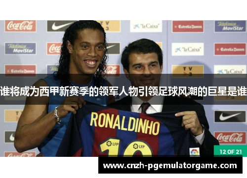 谁将成为西甲新赛季的领军人物引领足球风潮的巨星是谁