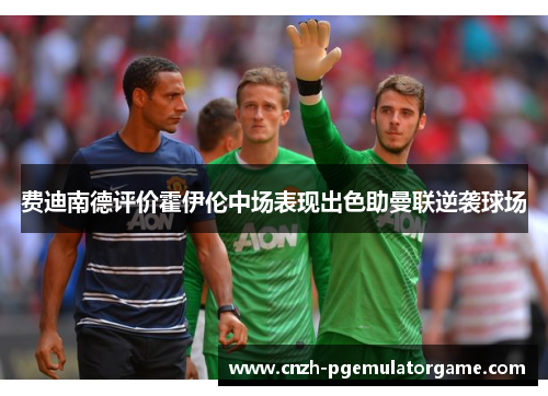 费迪南德评价霍伊伦中场表现出色助曼联逆袭球场