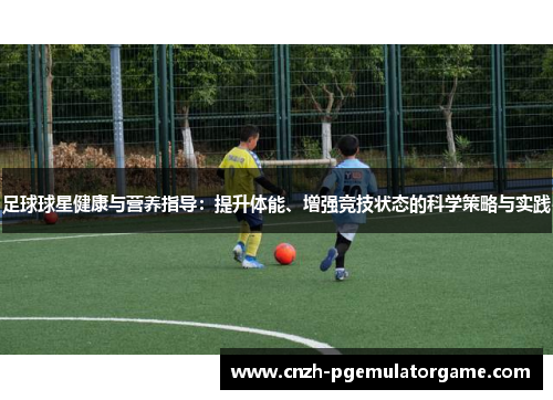 足球球星健康与营养指导：提升体能、增强竞技状态的科学策略与实践