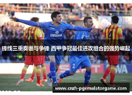 锋线三重奏谁与争锋 西甲争冠最佳进攻组合的强势崛起